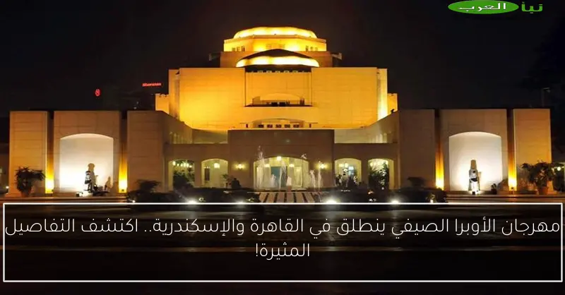 مهرجان الأوبرا الصيفي ينطلق في القاهرة والإسكندرية.. اكتشف التفاصيل المثيرة!