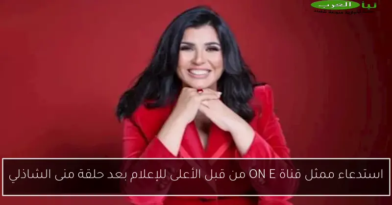 استدعاء ممثل قناة ON E من قبل الأعلى للإعلام بعد حلقة منى الشاذلي