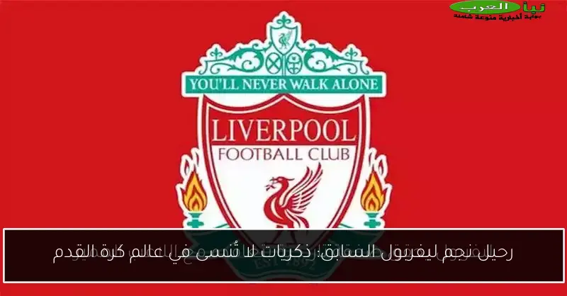 رحيل نجم ليفربول السابق: ذكريات لا تُنسى في عالم كرة القدم