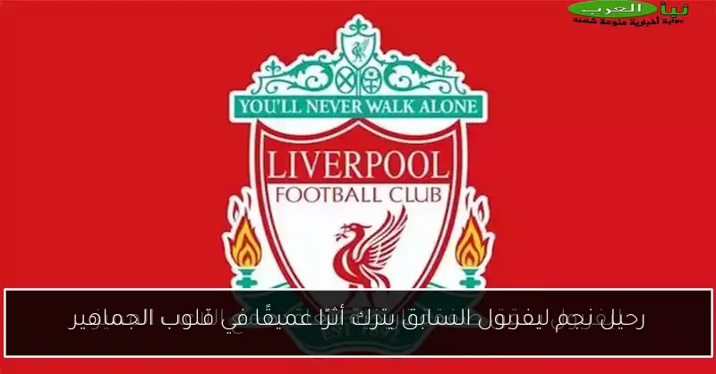 رحيل نجم ليفربول السابق يترك أثرًا عميقًا في قلوب الجماهير