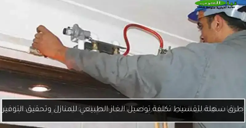 طرق سهلة لتقسيط تكلفة توصيل الغاز الطبيعي للمنازل وتحقيق التوفير