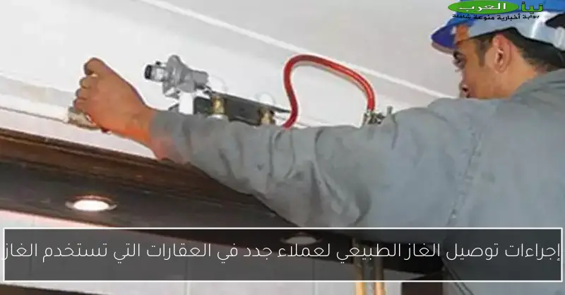إجراءات توصيل الغاز الطبيعي لعملاء جدد في العقارات التي تستخدم الغاز