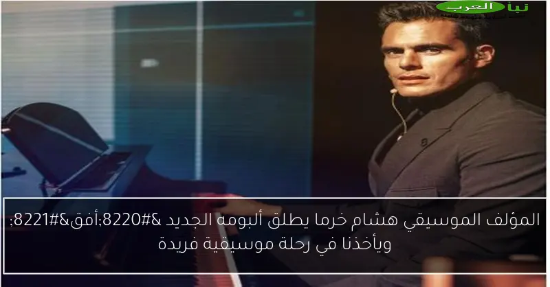 المؤلف الموسيقي هشام خرما يطلق ألبومه الجديد “أفق” ويأخذنا في رحلة موسيقية فريدة