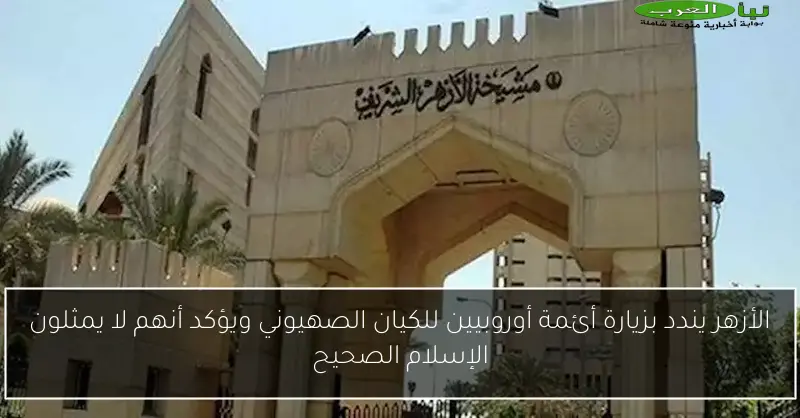 الأزهر يندد بزيارة أئمة أوروبيين للكيان الصهيوني ويؤكد أنهم لا يمثلون الإسلام الصحيح