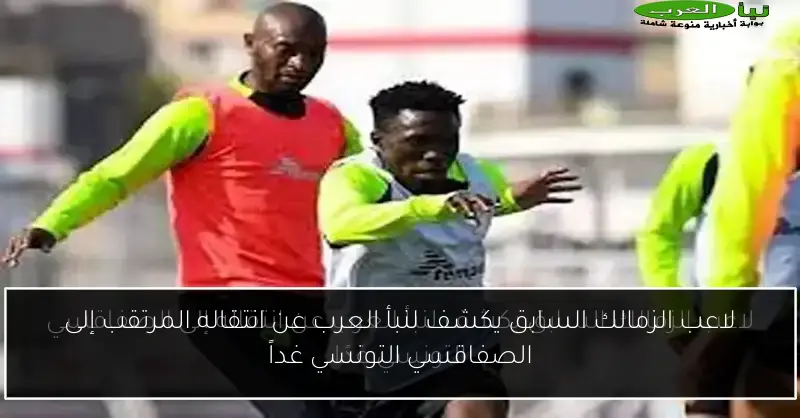 لاعب الزمالك السابق يكشف لنبأ العرب عن انتقاله المرتقب إلى الصفاقسي التونسي غداً