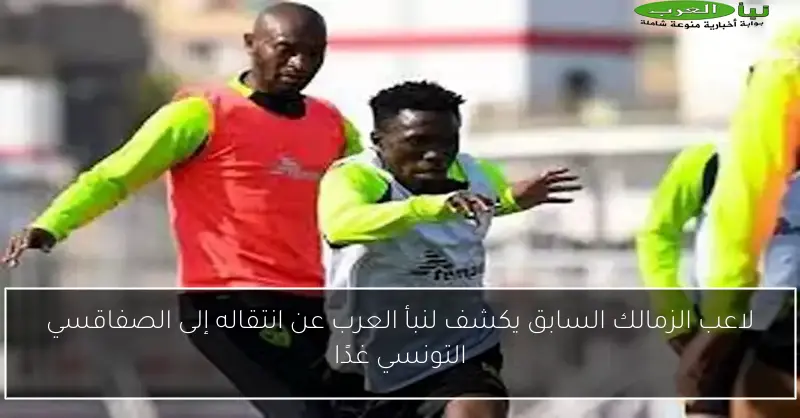 لاعب الزمالك السابق يكشف لنبأ العرب عن انتقاله إلى الصفاقسي التونسي غدًا