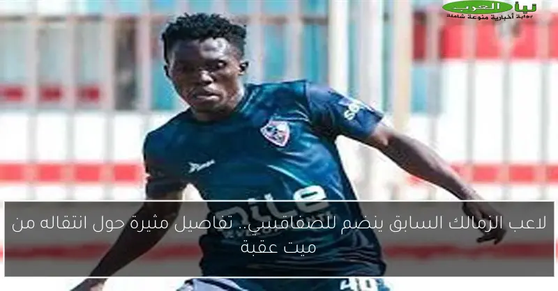 لاعب الزمالك السابق ينضم للصفاقسي.. تفاصيل مثيرة حول انتقاله من ميت عقبة