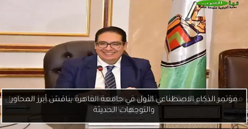 مؤتمر الذكاء الاصطناعي الأول في جامعة القاهرة يناقش أبرز المحاور والتوجهات الحديثة