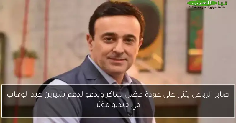 صابر الرباعي يثني على عودة فضل شاكر ويدعو لدعم شيرين عبد الوهاب في فيديو مؤثر