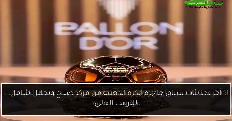 آخر تحديثات سباق جائزة الكرة الذهبية من مركز صلاح وتحليل شامل للترتيب الحالي