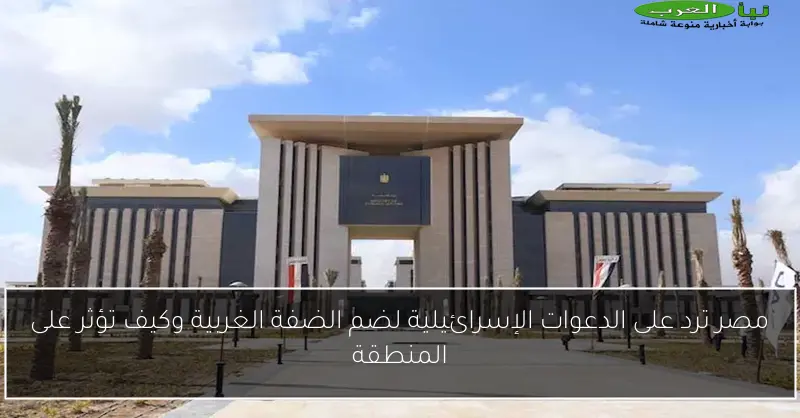 مصر ترد على الدعوات الإسرائيلية لضم الضفة الغربية وكيف تؤثر على المنطقة