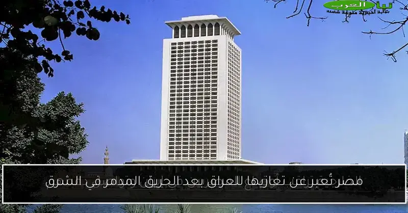 مصر تُعبر عن تعازيها للعراق بعد الحريق المدمر في الشرق