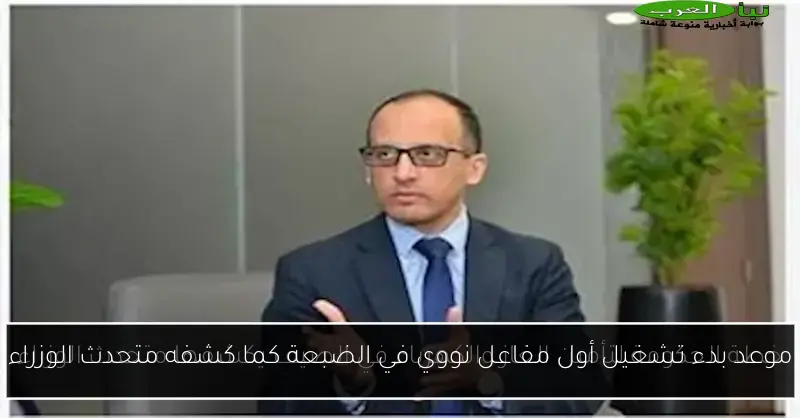 موعد بدء تشغيل أول مفاعل نووي في الضبعة كما كشفه متحدث الوزراء