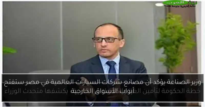 وزير الصناعة يؤكد أن مصانع شركات السيارات العالمية في مصر ستفتح أبواب الأسواق الخارجية