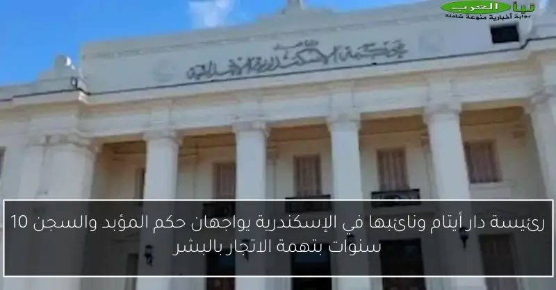 رئيسة دار أيتام ونائبها في الإسكندرية يواجهان حكم المؤبد والسجن 10 سنوات بتهمة الاتجار بالبشر