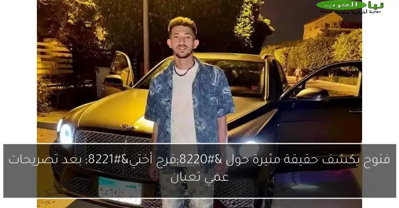 فتوح يكشف حقيقة مثيرة حول “فرح أختي” بعد تصريحات عمي تعبان