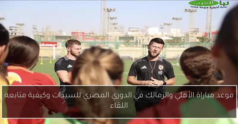 موعد مباراة الأهلي والزمالك في الدوري المصري للسيدات وكيفية متابعة اللقاء