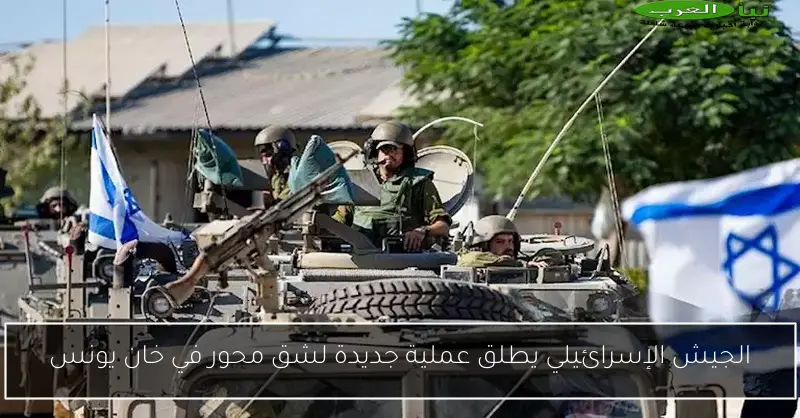 الجيش الإسرائيلي يطلق عملية جديدة لشق محور في خان يونس