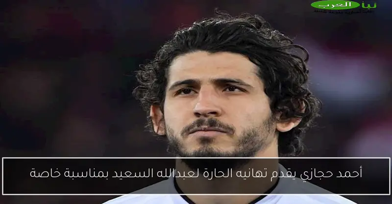 أحمد حجازي يقدم تهانيه الحارة لعبدالله السعيد بمناسبة خاصة