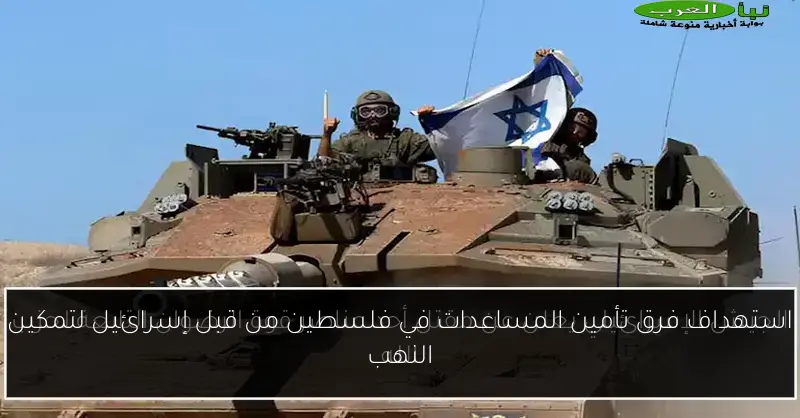 استهداف فرق تأمين المساعدات في فلسطين من قبل إسرائيل لتمكين النهب