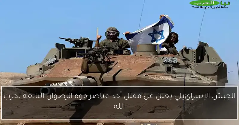الجيش الإسرائيلي يعلن عن مقتل أحد عناصر قوة الرضوان التابعة لحزب الله