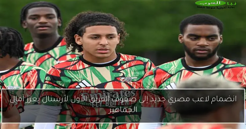 انضمام لاعب مصري جديد إلى صفوف الفريق الأول لأرسنال يعزز آمال الجماهير