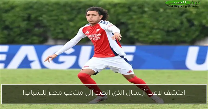 اكتشف لاعب أرسنال الذي انضم إلى منتخب مصر للشباب!