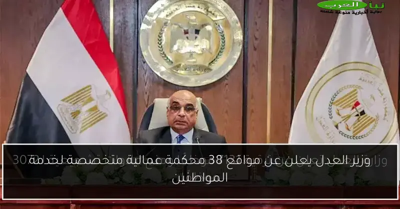 وزير العدل يعلن عن مواقع 38 محكمة عمالية متخصصة لخدمة المواطنين
