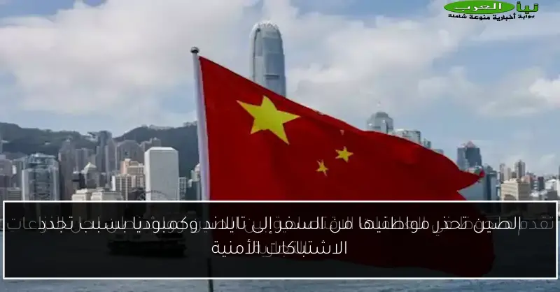 الصين تحذر مواطنيها من السفر إلى تايلاند وكمبوديا بسبب تجدد الاشتباكات الأمنية