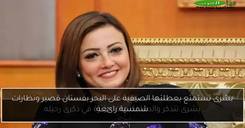 بشرى تستمتع بعطلتها الصيفية على البحر بفستان قصير ونظارات شمسية رائعة