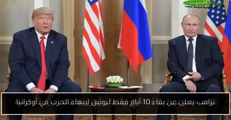 ترامب يعلن عن بقاء 10 أيام فقط لبوتين لإنهاء الحرب في أوكرانيا