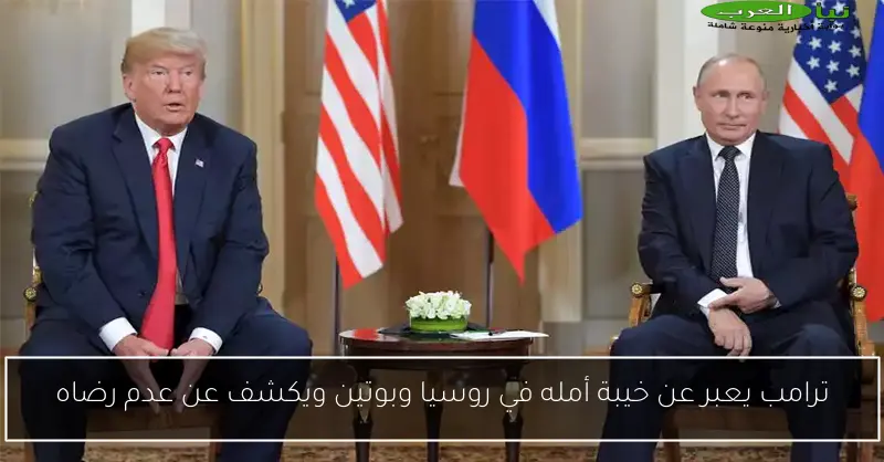ترامب يعبر عن خيبة أمله في روسيا وبوتين ويكشف عن عدم رضاه