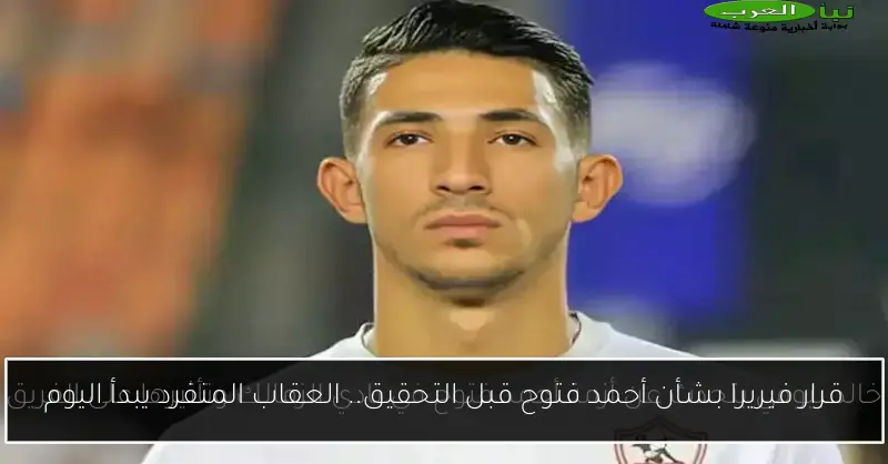قرار فيريرا بشأن أحمد فتوح قبل التحقيق.. العقاب المنفرد يبدأ اليوم