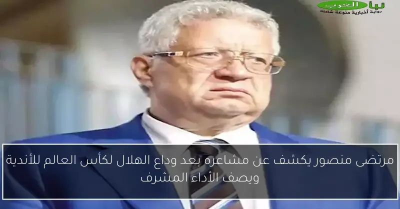 مرتضى منصور يكشف عن مشاعره بعد وداع الهلال لكأس العالم للأندية ويصف الأداء المشرف