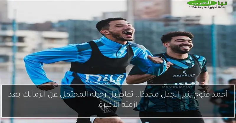 أحمد فتوح يثير الجدل مجددًا.. تفاصيل رحيله المحتمل عن الزمالك بعد أزمته الأخيرة