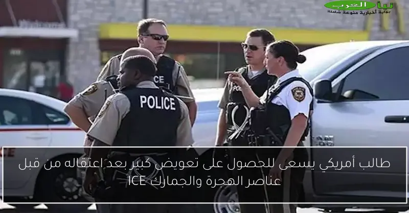 طالب أمريكي يسعى للحصول على تعويض كبير بعد اعتقاله من قبل عناصر الهجرة والجمارك ICE