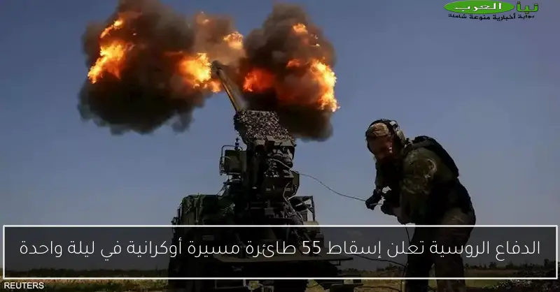 الدفاع الروسية تعلن إسقاط 55 طائرة مسيرة أوكرانية في ليلة واحدة
