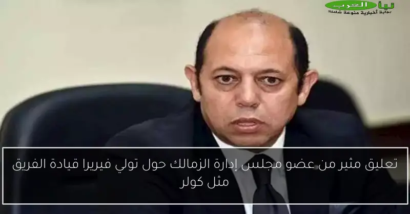 تعليق مثير من عضو مجلس إدارة الزمالك حول تولي فيريرا قيادة الفريق مثل كولر