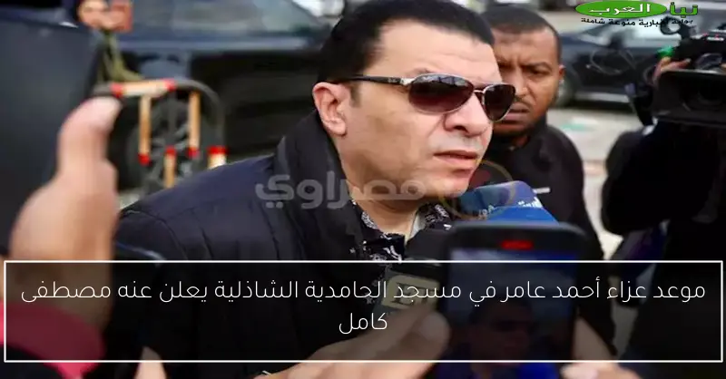 موعد عزاء أحمد عامر في مسجد الحامدية الشاذلية يعلن عنه مصطفى كامل