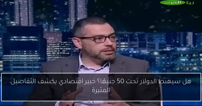 هل سيهبط الدولار تحت 50 جنيهًا؟ خبير اقتصادي يكشف التفاصيل المثيرة