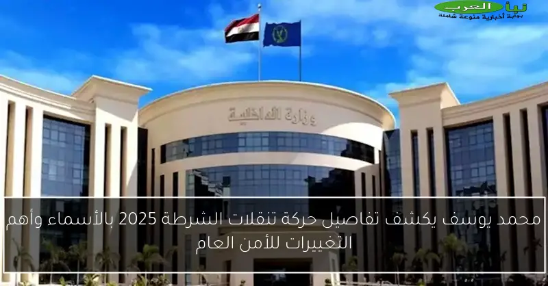 محمد يوسف يكشف تفاصيل حركة تنقلات الشرطة 2025 بالأسماء وأهم التغييرات للأمن العام