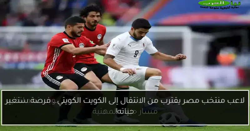 لاعب منتخب مصر يقترب من الانتقال إلى الكويت الكويتي.. فرصة ستغير حياته!