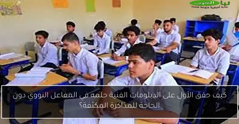 كيف حقق الأول على الدبلومات الفنية حلمه في المفاعل النووي دون الحاجة للمذاكرة المكثفة؟