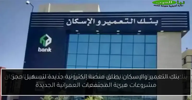 بنك التعمير والإسكان يطلق منصة إلكترونية جديدة لتسهيل حجز مشروعات هيئة المجتمعات العمرانية الجديدة