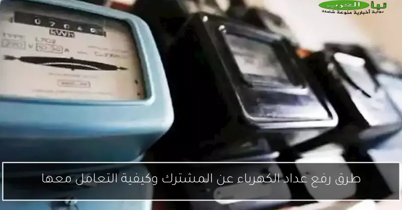 طرق رفع عداد الكهرباء عن المشترك وكيفية التعامل معها
