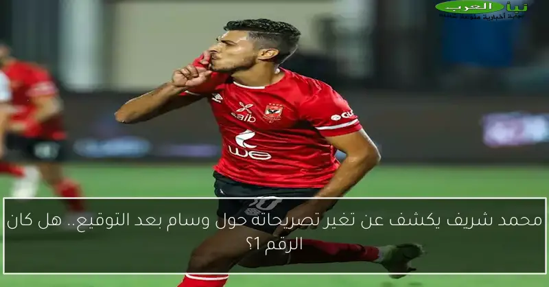 محمد شريف يكشف عن تغير تصريحاته حول وسام بعد التوقيع.. هل كان الرقم 1؟