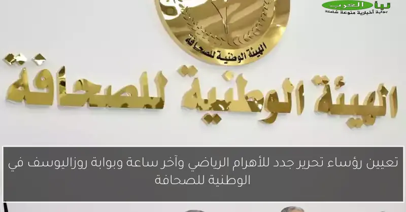 تعيين رؤساء تحرير جدد للأهرام الرياضي وآخر ساعة وبوابة روزاليوسف في الوطنية للصحافة