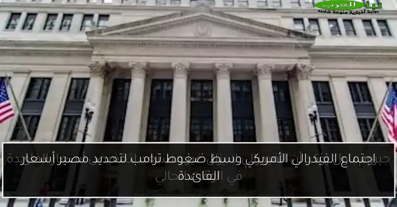 اجتماع الفيدرالي الأمريكي وسط ضغوط ترامب لتحديد مصير أسعار الفائدة