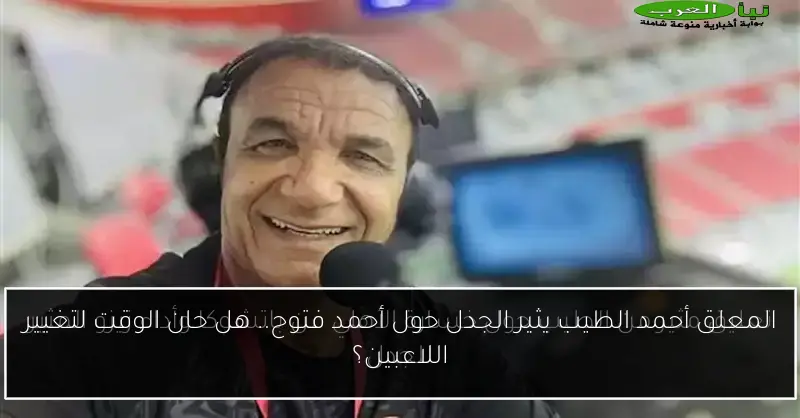 المعلق أحمد الطيب يثير الجدل حول أحمد فتوح.. هل حان الوقت لتغيير اللاعبين؟