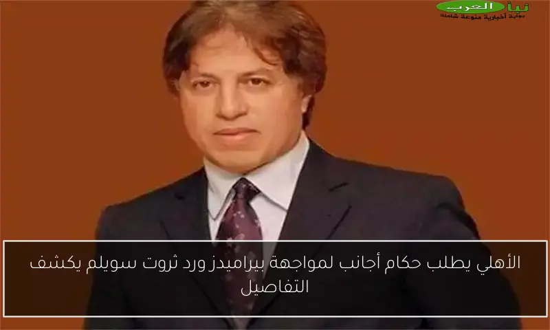 الأهلي يطلب حكام أجانب لمواجهة بيراميدز ورد ثروت سويلم يكشف التفاصيل